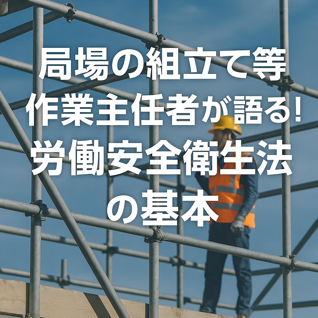 足場の組立て等作業主任者が語る！労働安全衛生法の基本